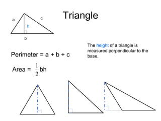 Triangle
h
b
a c
Perimeter = a + b + c
Area = bh
2
1
The height of a triangle is
measured perpendicular to the
base.
 