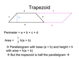 Trapezoid
c d
a
b
Perimeter = a + b + c + d
Area =
b
a
 Parallelogram with base (a + b) and height = h
with area = h(a + b)
 But the trapezoid is half the parallelgram 
h(a + b)
2
1
h
 