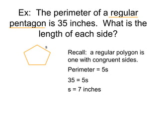 Ex: The perimeter of a regular
pentagon is 35 inches. What is the
length of each side?
Perimeter = 5s
35 = 5s
s = 7 inches
s
Recall: a regular polygon is
one with congruent sides.
 