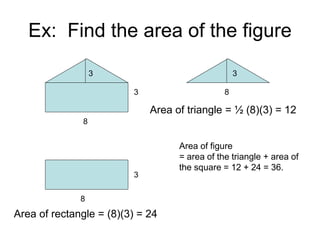 Ex: Find the area of the figure
3
3
8
8
Area of rectangle = (8)(3) = 24
3
8
Area of triangle = ½ (8)(3) = 12
Area of figure
= area of the triangle + area of
the square = 12 + 24 = 36.
3
 