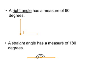 • A right angle has a measure of 90
degrees.
• A straight angle has a measure of 180
degrees.
 