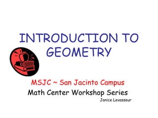 INTRODUCTION TO
GEOMETRY
MSJC ~ San Jacinto Campus
Math Center Workshop Series
Janice Levasseur
 