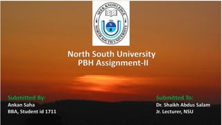 North South University
Submitted By:
Ankan Saha
BBA, Student id 1711
PBH Assignment-II
Submitted To:
Dr. Shaikh Abdus Salam
Jr. Lecturer, NSU
 