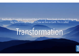 And ﬁnally, it is widely recognized that achieving these Goals involves making very
big, fundamental changes in how we live on Earth.This is called
Transformation
 