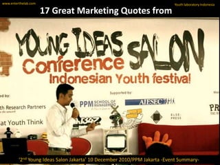 www.enterthelab.com Youth laboratory Indonesia 17 Great Marketing Quotes from ‘2nd Young Ideas Salon Jakarta’ 10 December 2010/PPM Jakarta -Event Summary- 