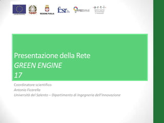 Presentazione della Rete
GREEN ENGINE
17
Coordinatore scientifico
Antonio Ficarella
Università del Salento – Dipartimento di Ingegneria dell’Innovazione
 