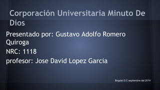 Corporación Universitaria Minuto De 
Dios 
Presentado por: Gustavo Adolfo Romero 
Quiroga 
NRC: 1118 
profesor: Jose David Lopez Garcia 
Bogotá D.C septiembre del 2014 
 