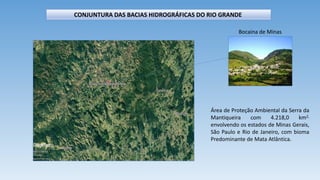 CONJUNTURA DAS BACIAS HIDROGRÁFICAS DO RIO GRANDE
Bocaina de Minas
Área de Proteção Ambiental da Serra da
Mantiqueira com 4.218,0 km2,
envolvendo os estados de Minas Gerais,
São Paulo e Rio de Janeiro, com bioma
Predominante de Mata Atlântica.
 