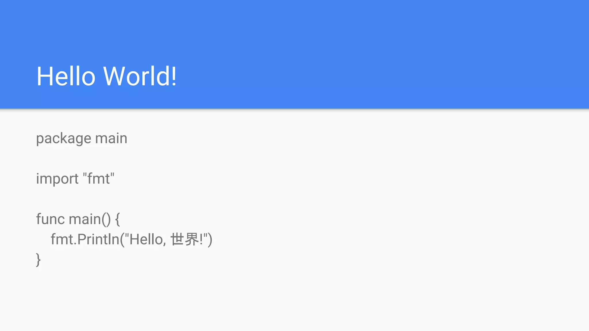 Hello World!
package main
import "fmt"
func main() {
fmt.Println("Hello, 世界!")
}
 