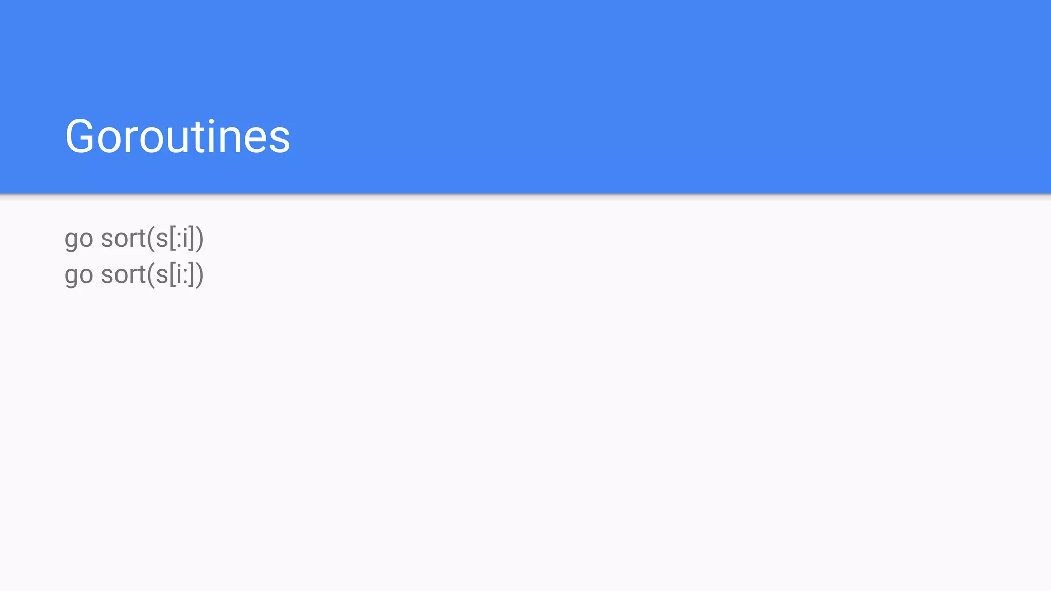 Goroutines
go sort(s[:i])
go sort(s[i:])
 