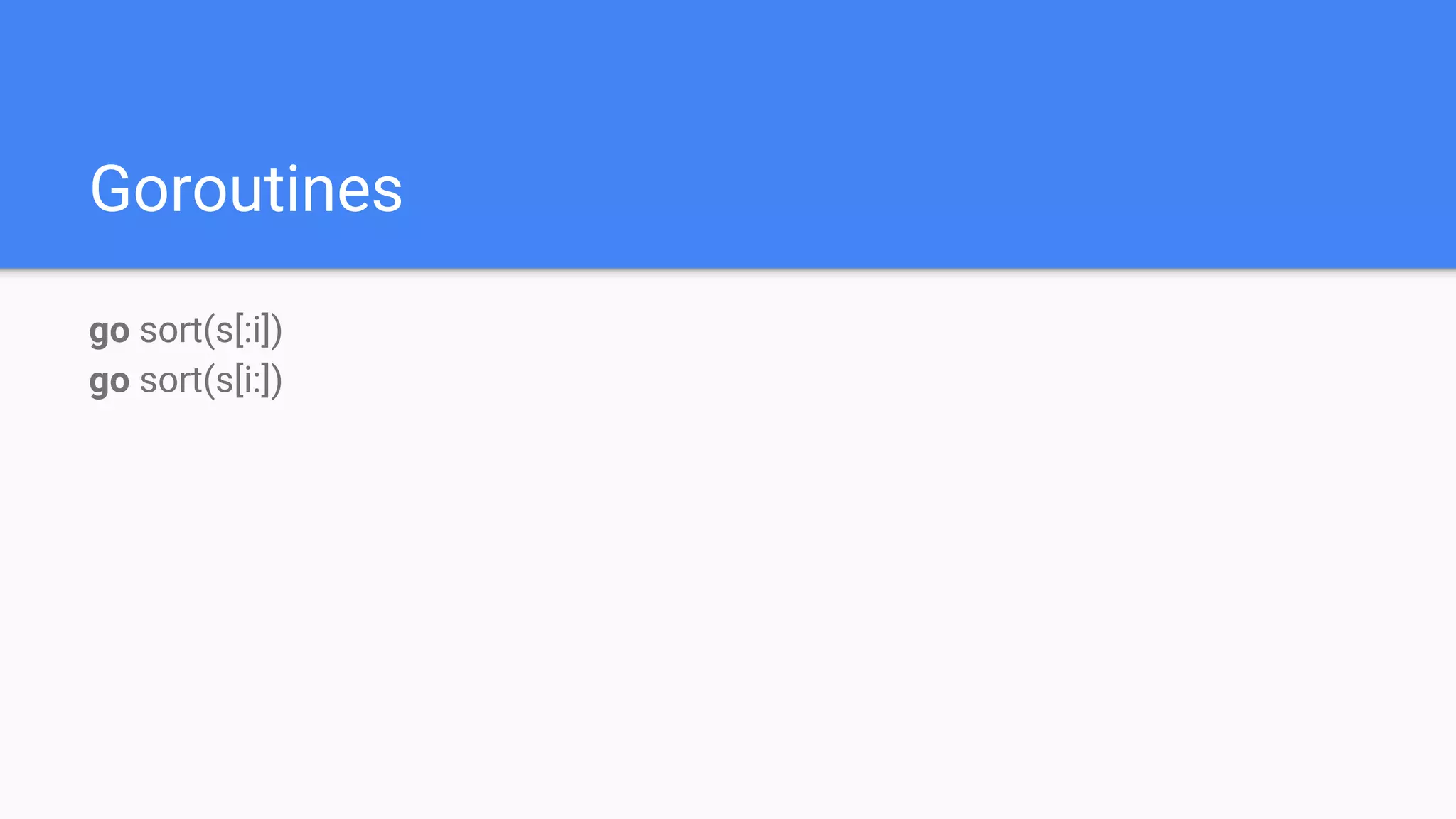 Goroutines
go sort(s[:i])
go sort(s[i:])
 
