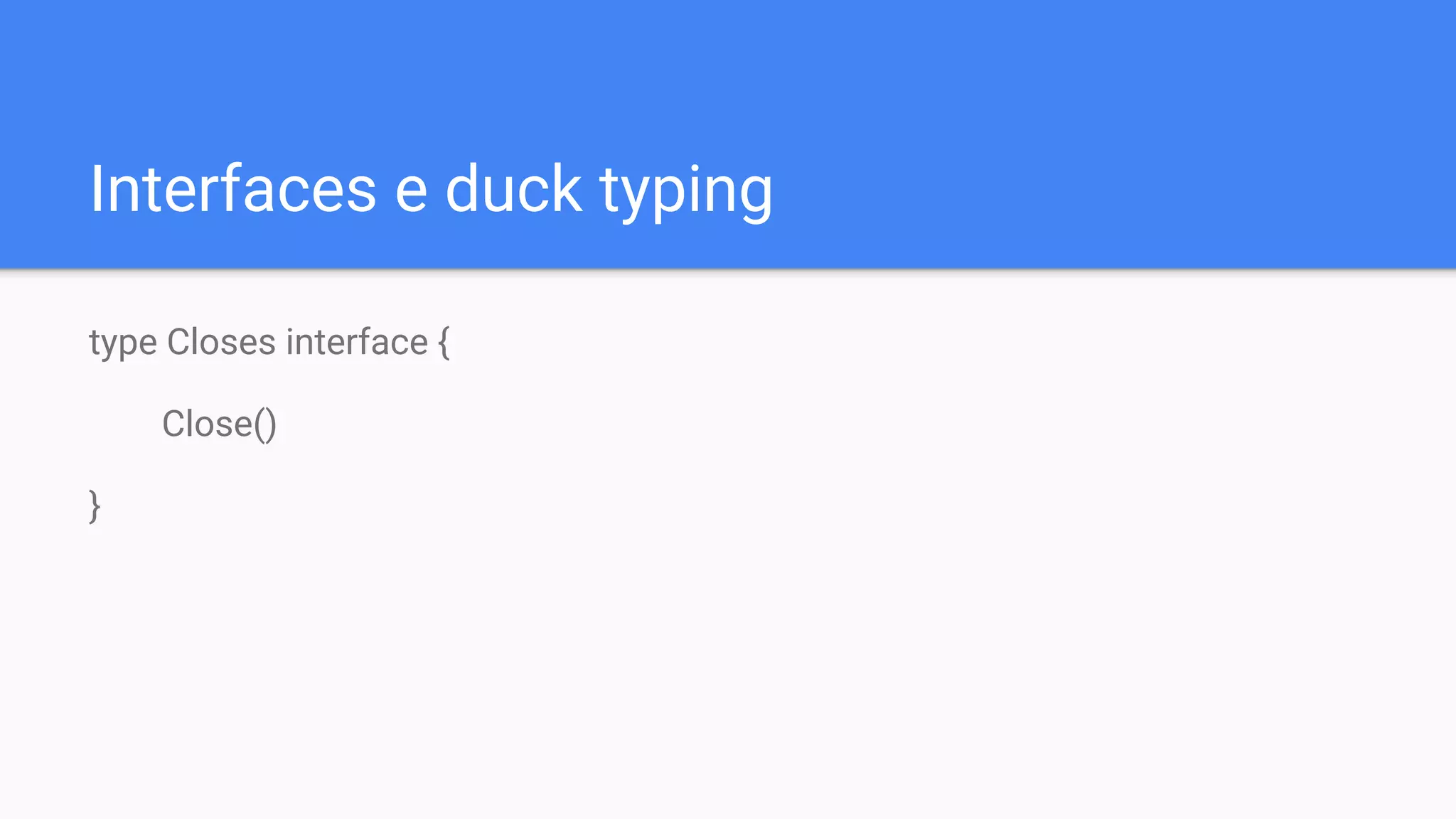 Interfaces e duck typing
type Closes interface {
Close()
}
 