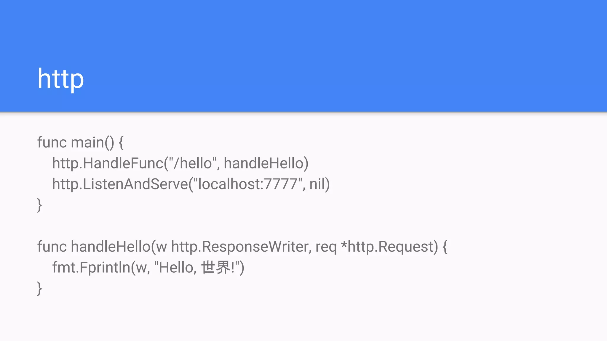 http
func main() {
http.HandleFunc("/hello", handleHello)
http.ListenAndServe("localhost:7777", nil)
}
func handleHello(w http.ResponseWriter, req *http.Request) {
fmt.Fprintln(w, "Hello, 世界!")
}
 