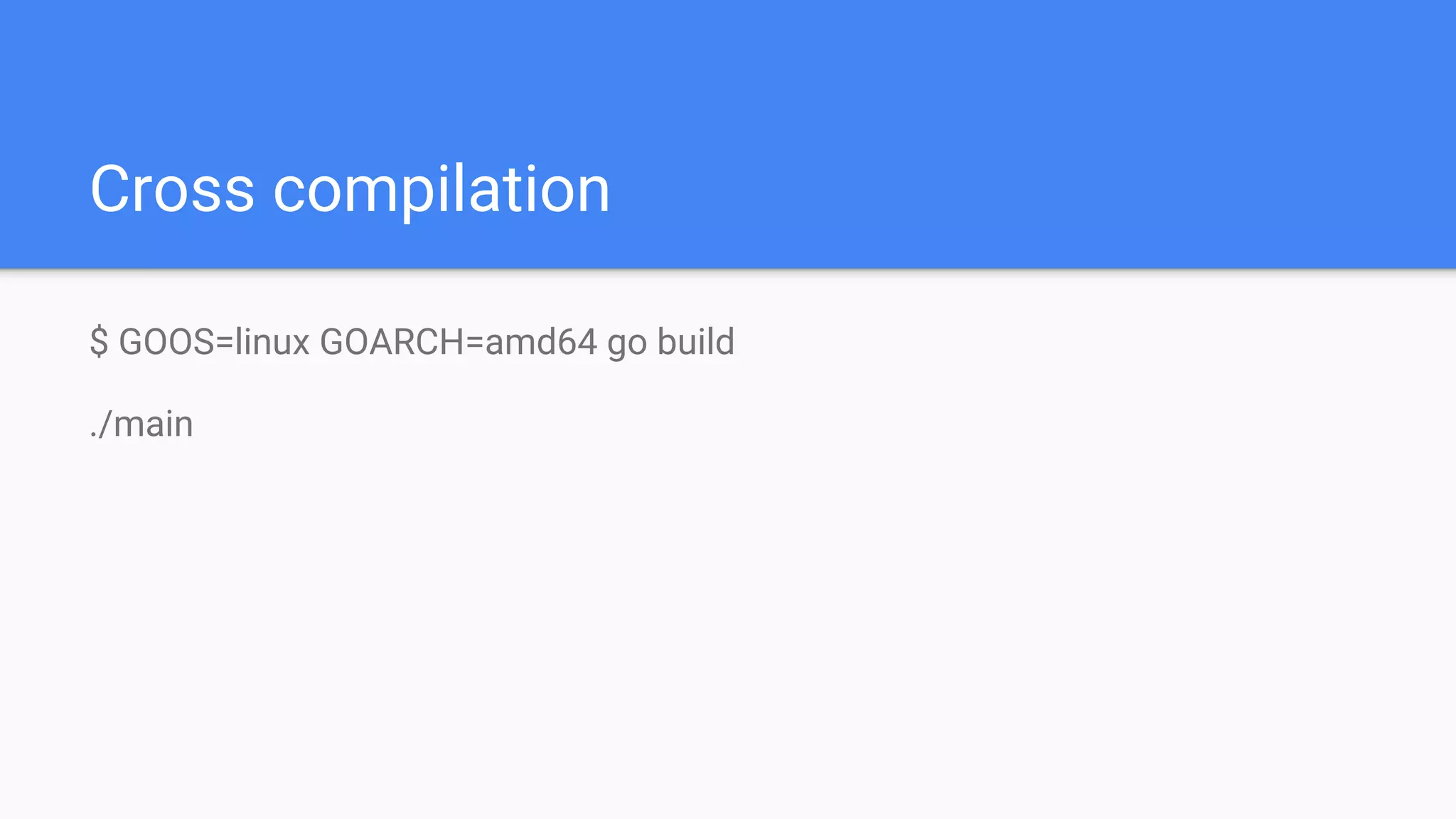 Cross compilation
$ GOOS=linux GOARCH=amd64 go build
./main
 