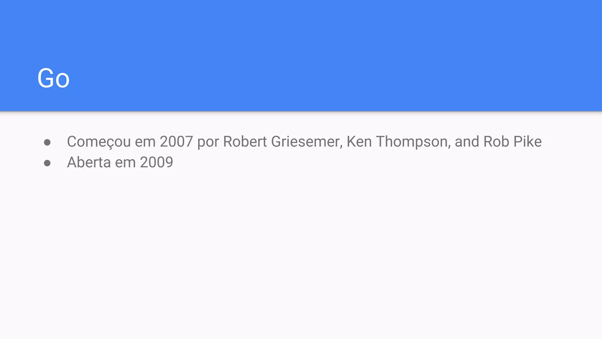 Go
● Começou em 2007 por Robert Griesemer, Ken Thompson, and Rob Pike
● Aberta em 2009
 