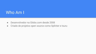 Who Am I
● Desenvolvedor na Globo.com desde 2008
● Criado de projetos open source como Splinter e tsuru
 