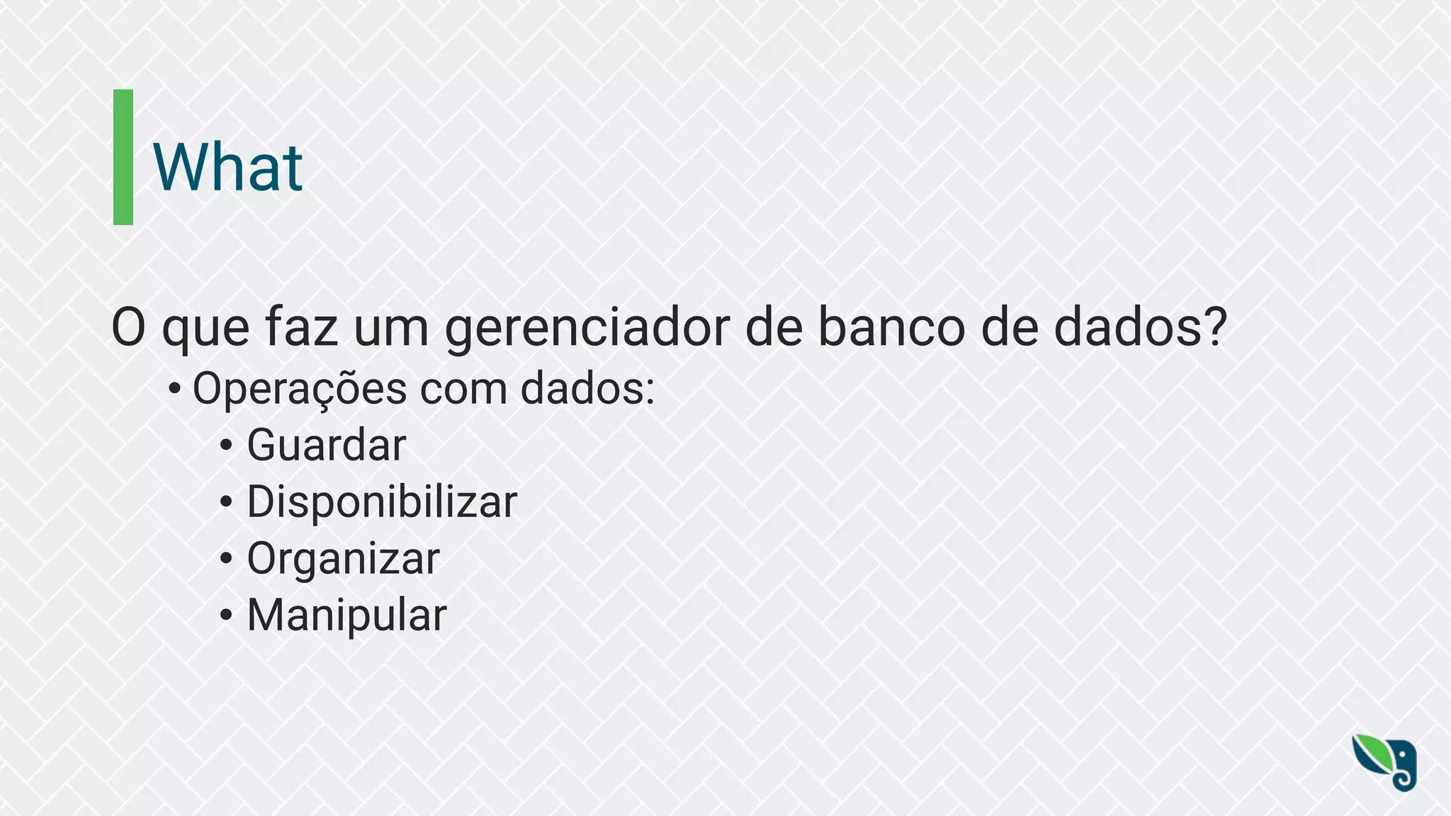 What
O que faz um gerenciador de banco de dados?
• Operações com dados:
• Guardar
• Disponibilizar
• Organizar
• Manipular
 