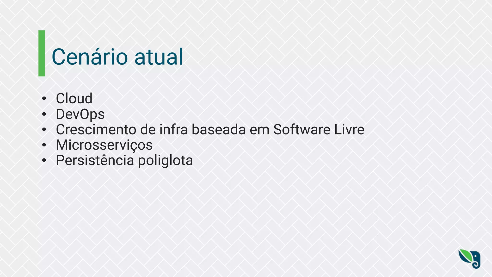 Cenário atual
• Cloud
• DevOps
• Crescimento de infra baseada em Software Livre
• Microsserviços
• Persistência poliglota
 
