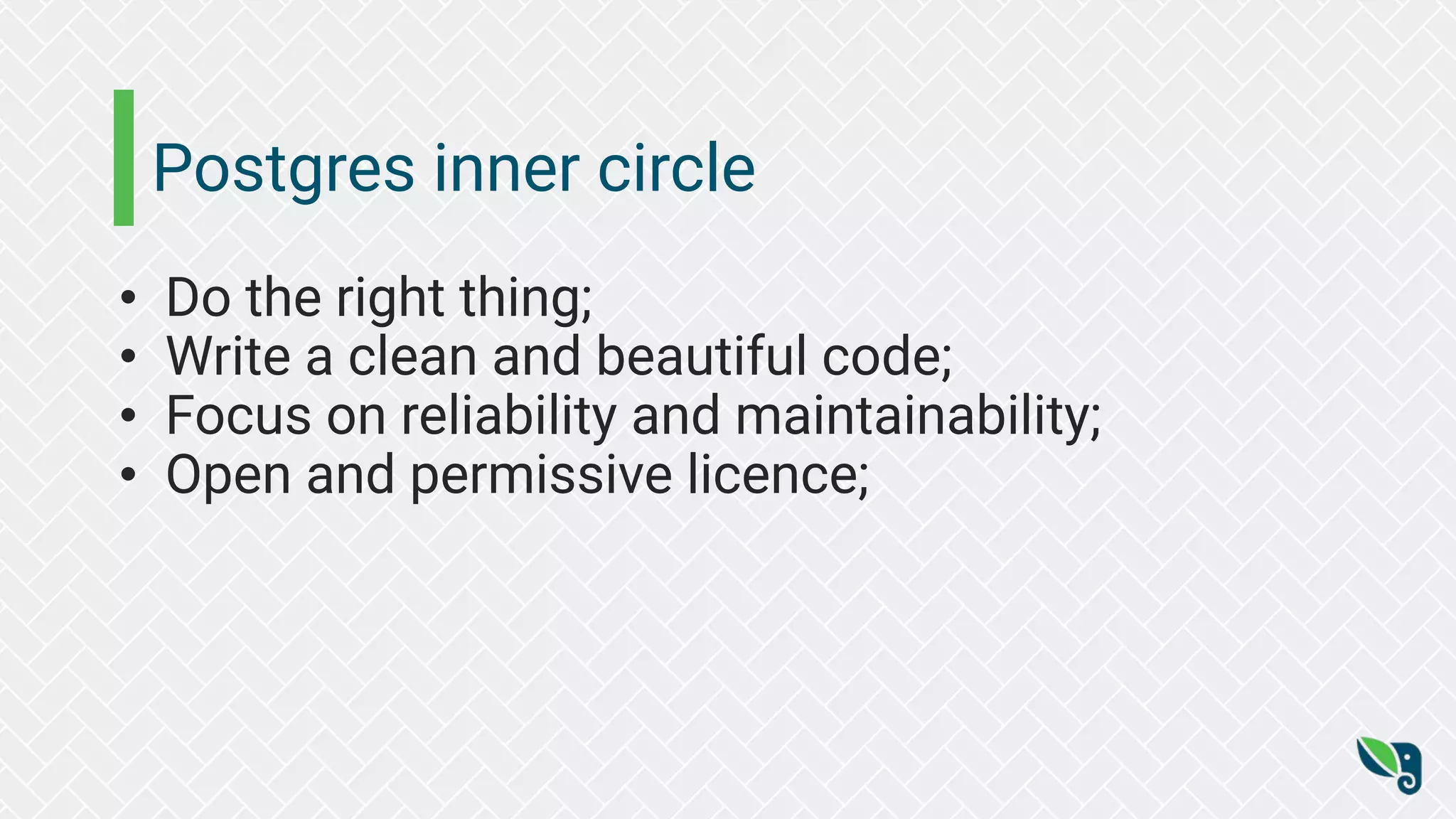 Postgres inner circle
• Do the right thing;
• Write a clean and beautiful code;
• Focus on reliability and maintainability;
• Open and permissive licence;
 