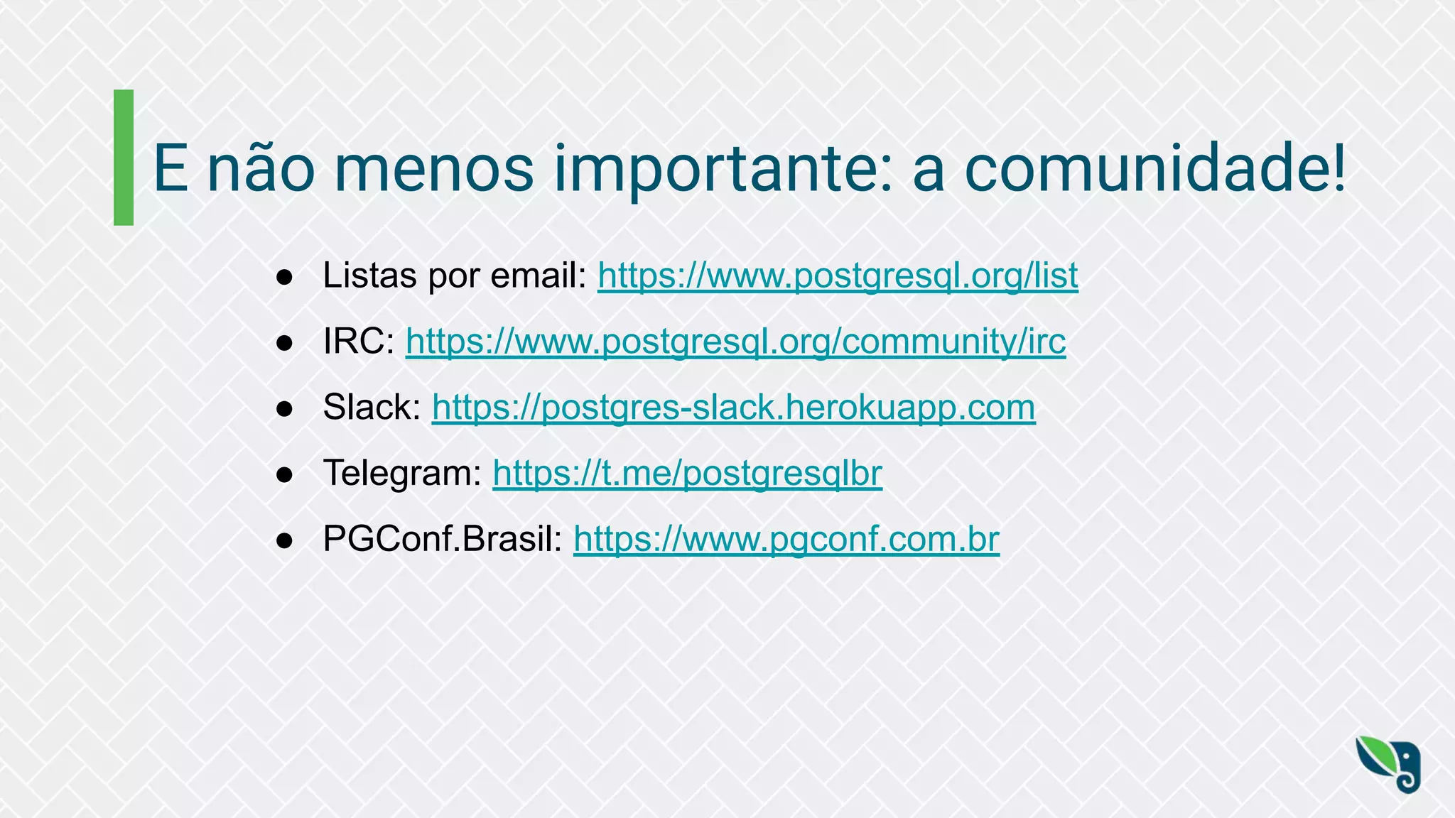 E não menos importante: a comunidade!
● Listas por email: https://www.postgresql.org/list
● IRC: https://www.postgresql.org/community/irc
● Slack: https://postgres-slack.herokuapp.com
● Telegram: https://t.me/postgresqlbr
● PGConf.Brasil: https://www.pgconf.com.br
 