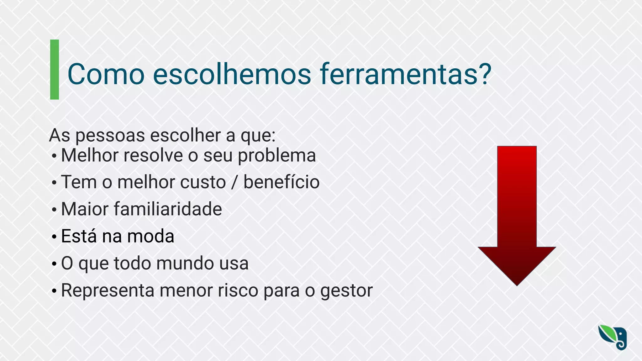 Como escolhemos ferramentas?
As pessoas escolher a que:
• Melhor resolve o seu problema
• Tem o melhor custo / benefício
• Maior familiaridade
• Está na moda
• O que todo mundo usa
• Representa menor risco para o gestor
 