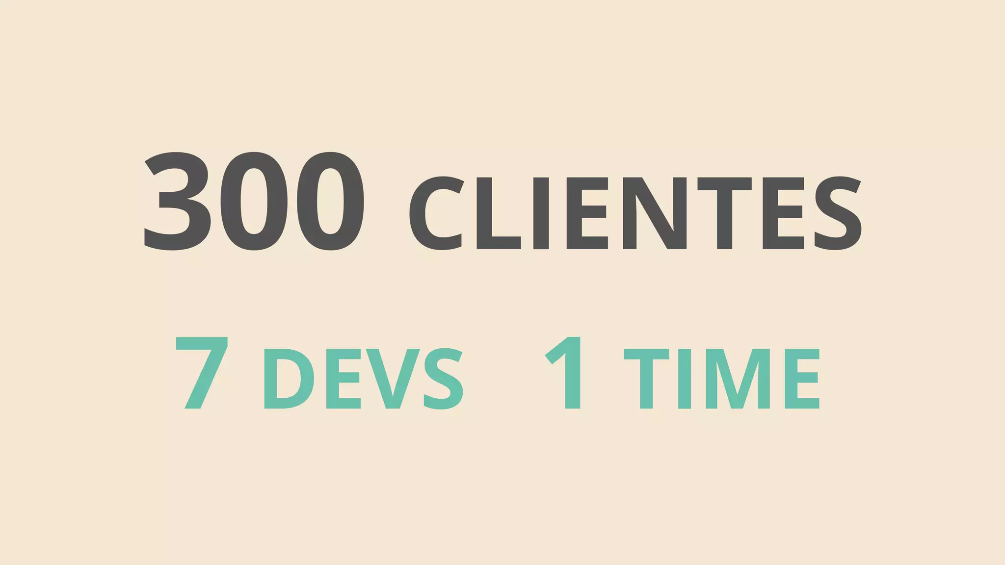 7 DEVS
300 CLIENTES
1 TIME
 