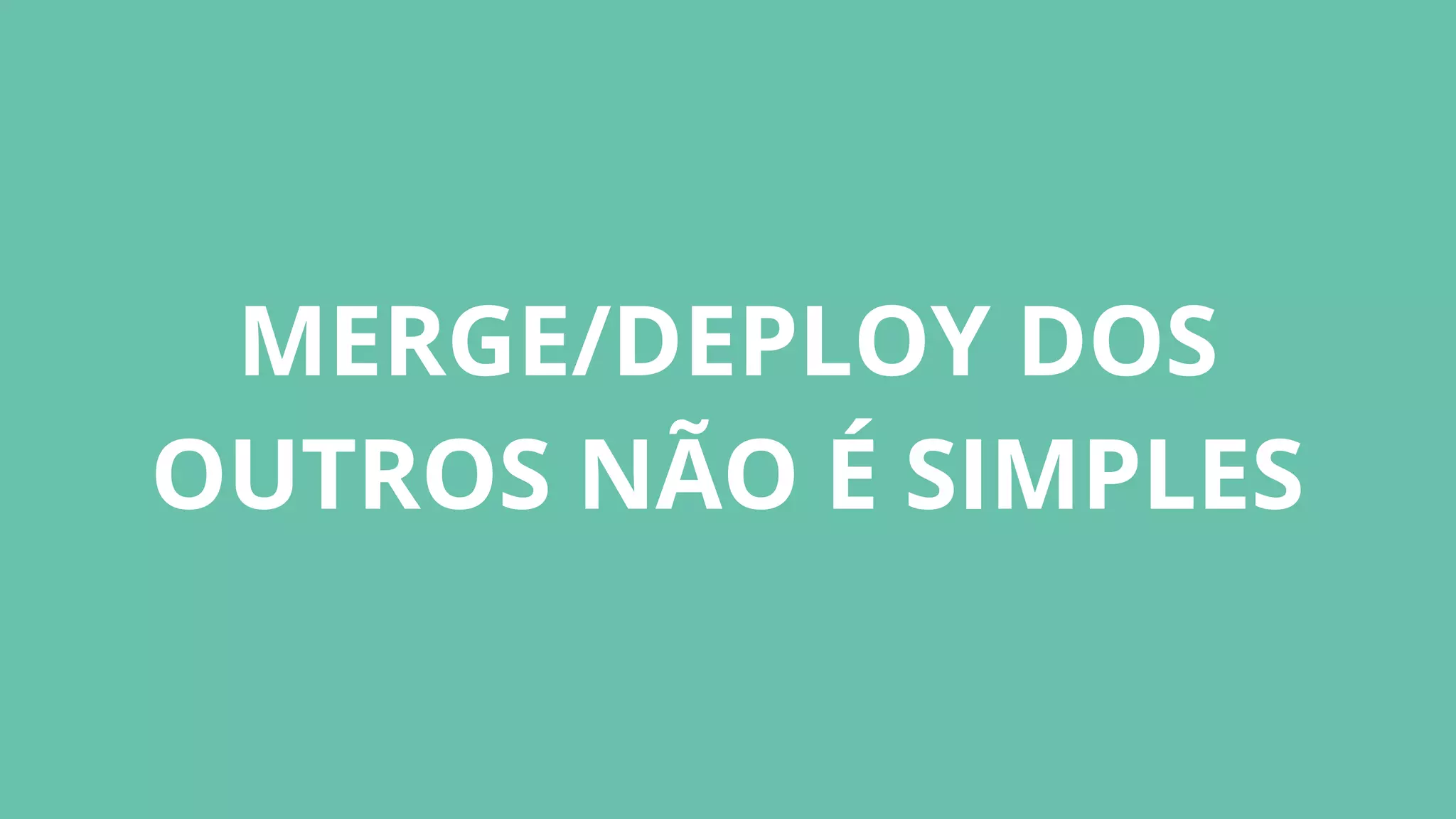 MERGE/DEPLOY DOS
OUTROS NÃO É SIMPLES
 