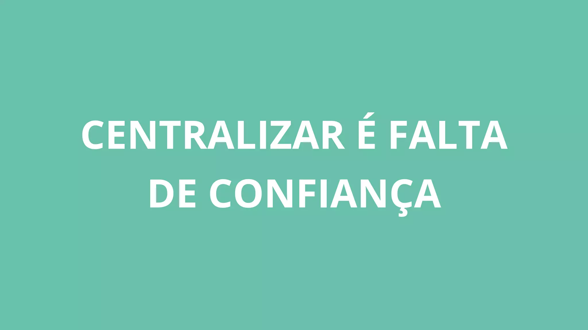 CENTRALIZAR É FALTA
DE CONFIANÇA
 