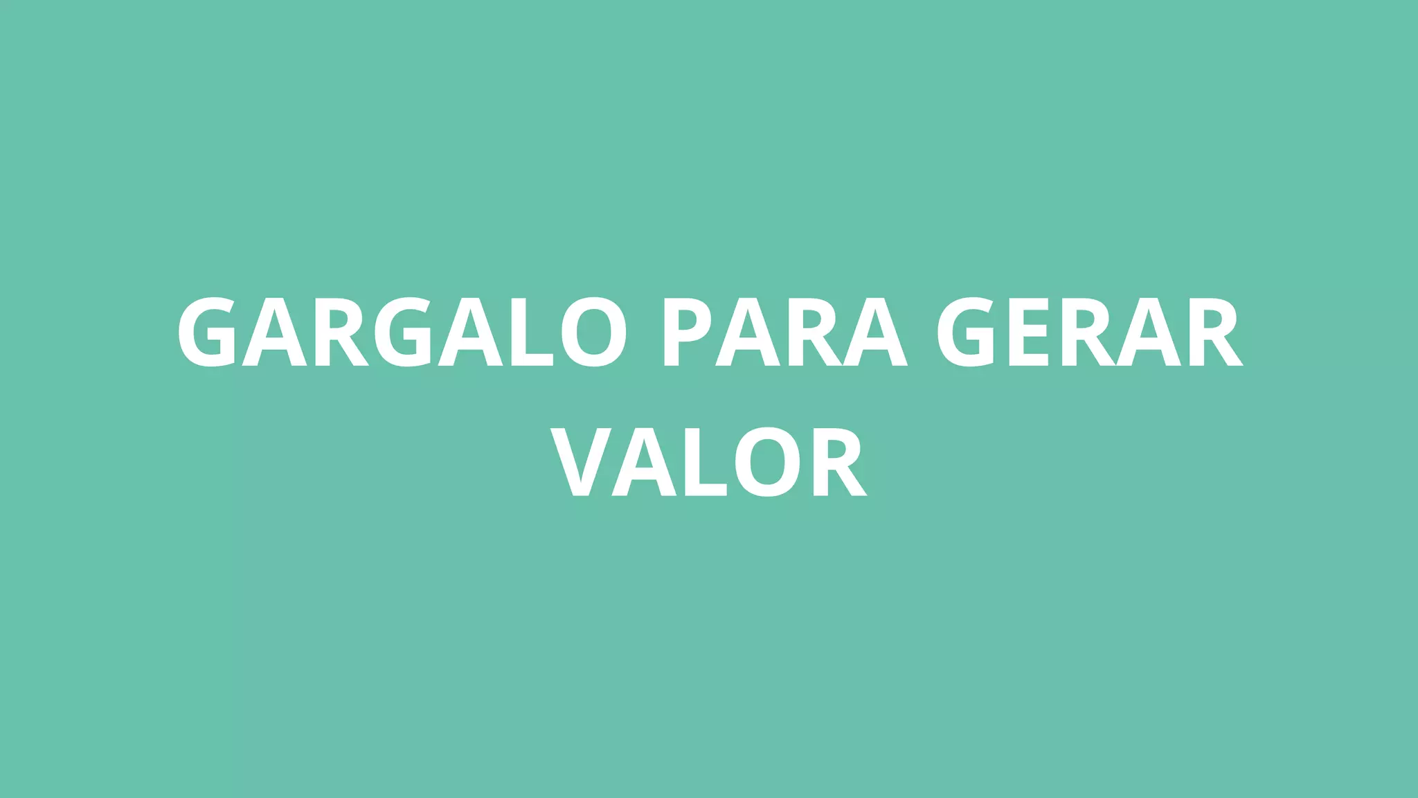 GARGALO PARA GERAR
VALOR
 