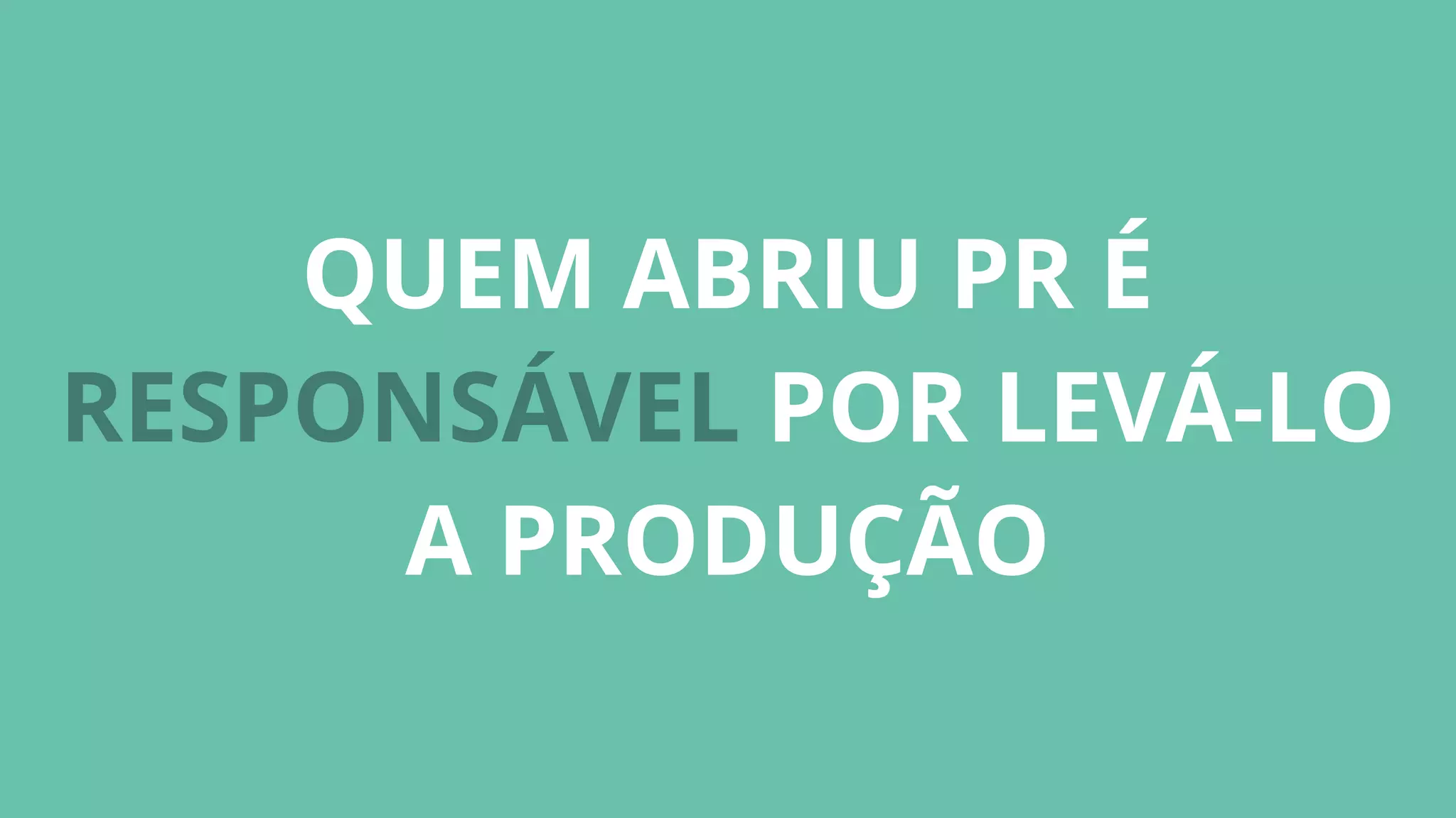 QUEM ABRIU PR É
RESPONSÁVEL POR LEVÁ-LO
A PRODUÇÃO
 
