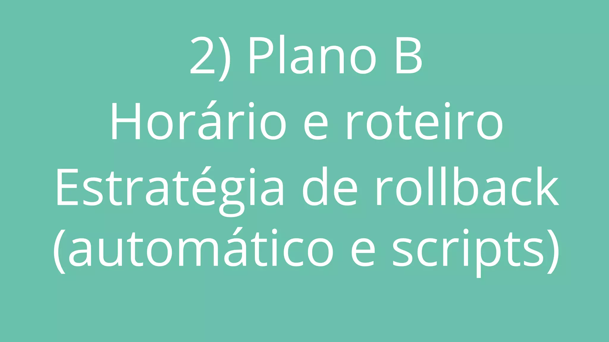 2) Plano B
Horário e roteiro
Estratégia de rollback
(automático e scripts)
 