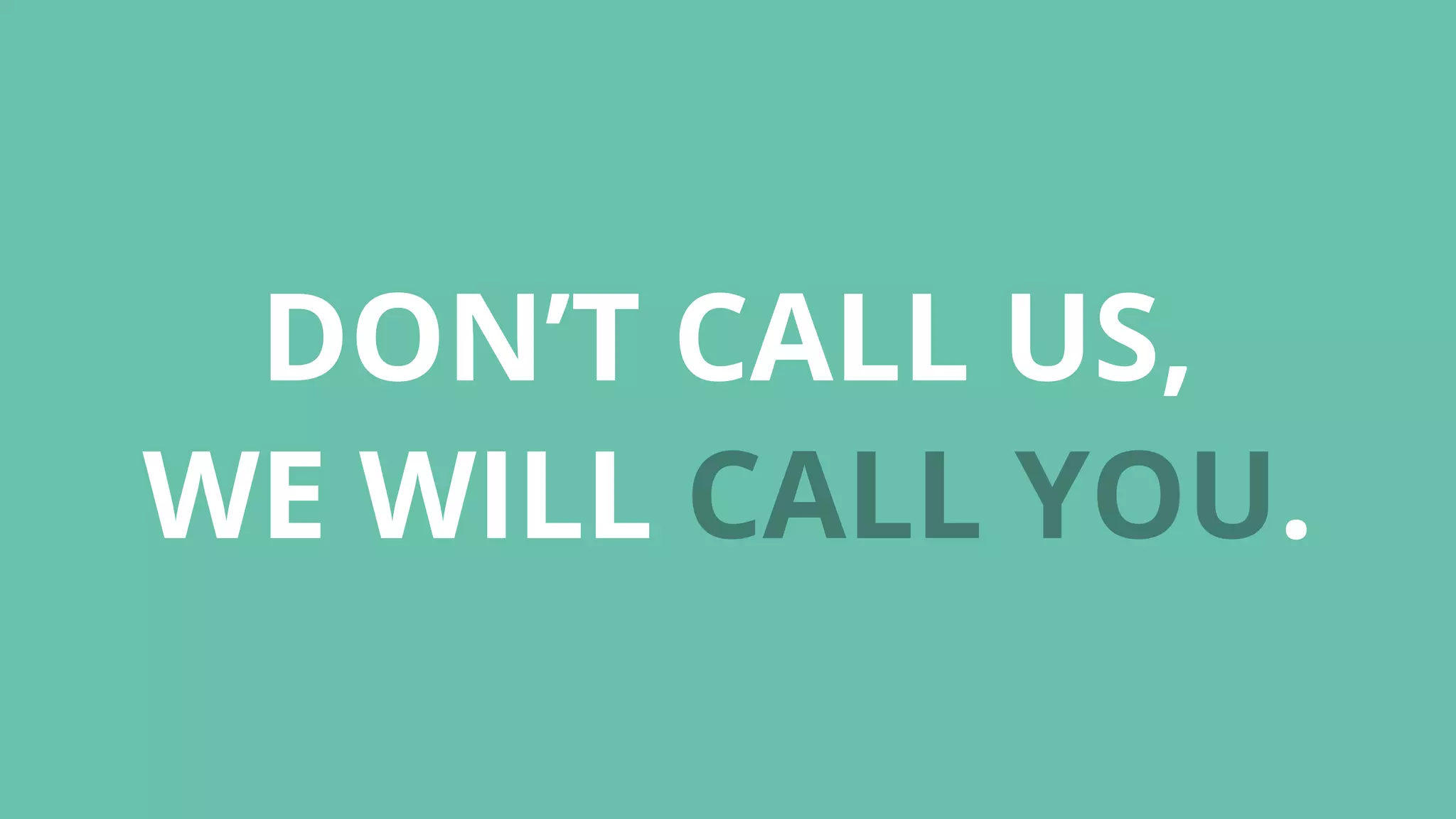 DON’T CALL US,
WE WILL CALL YOU.
 