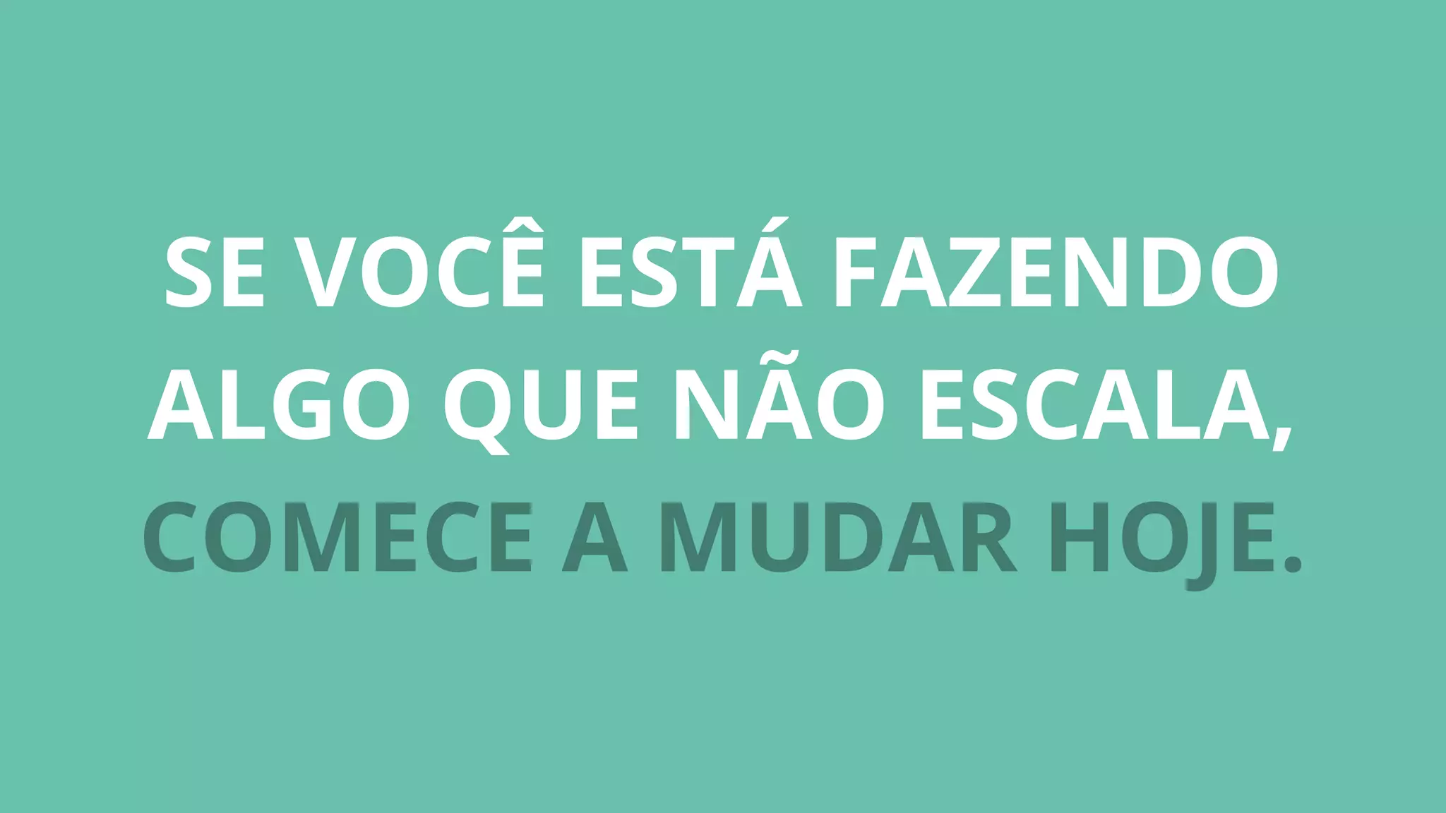 SE VOCÊ ESTÁ FAZENDO
ALGO QUE NÃO ESCALA,
COMECE A MUDAR HOJE.
 