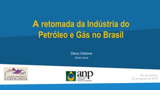 A retomada da Indústria do
Petróleo e Gás no Brasil
Rio de Janeiro
22 de agosto de 2018
Décio Oddone
Diretor Geral
 