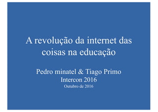 A revolução da internet das
coisas na educação
Pedro minatel & Tiago Primo
Intercon 2016
Outubro de 2016
 