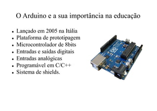 O Arduino e a sua importância na educação
l Lançado em 2005 na Itália
l Plataforma de prototipagem
l Microcontrolador de 8...