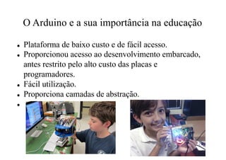 O Arduino e a sua importância na educação
l Plataforma de baixo custo e de fácil acesso.
l Proporcionou acesso ao desenvol...