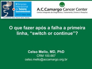 O que fazer após a falha a primeira
linha, “switch or continue”?
Celso Mello, MD, PhD
CRM 100.667
celso.mello@accamargo.org.br
 