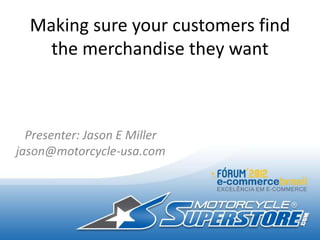 Making sure your customers find
    the merchandise they want



  Presenter: Jason E Miller
jason@motorcycle-usa.com
 