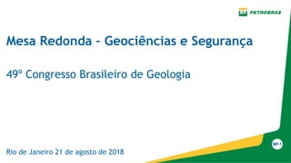 Mesa Redonda – Geociências e Segurança
49º Congresso Brasileiro de Geologia
Rio de Janeiro 21 de agosto de 2018
 