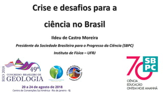 Crise e desafios para a
ciência no Brasil
Ildeu de Castro Moreira
Presidente da Sociedade Brasileira para o Progresso da Ciência (SBPC)
Instituto de Física – UFRJ
 