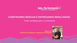 CONSTRUINDO MARCAS E ENTREGANDO RESULTADOS:
Trade marketing para o e-commerce
Diego Forte
Executivo SR de Negocios - Mercado Livre Publicidade
 