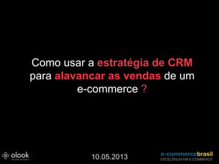 Como usar a estratégia de CRM
para alavancar as vendas de um
e-commerce ?
10.05.2013
 