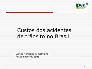 Custos dos acidentes
 de trânsito no Brasil


Carlos Henrique R. Carvalho
Pesquisador do Ipea



                              1
 
