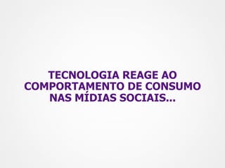 TECNOLOGIA REAGE AO
COMPORTAMENTO DE CONSUMO
   NAS MÍDIAS SOCIAIS...
 