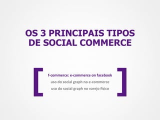 OS 3 PRINCIPAIS TIPOS
DE SOCIAL COMMERCE




 [   f-­‐commerce:	
  e-­‐commerce	
  on	
  facebook	
  
       uso	
  do	
  social	
  graph	
  no	
  e-­‐commerce	
  
       uso	
  do	
  social	
  graph	
  no	
  varejo	
  Msico	
     ]
 