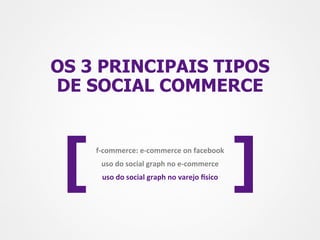 OS 3 PRINCIPAIS TIPOS
DE SOCIAL COMMERCE




 [   f-­‐commerce:	
  e-­‐commerce	
  on	
  facebook	
  
       uso	
  do	
  social	
  graph	
  no	
  e-­‐commerce	
  
       uso	
  do	
  social	
  graph	
  no	
  varejo	
  Msico	
     ]
 