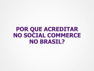 POR QUE ACREDITAR
NO SOCIAL COMMERCE
     NO BRASIL?
 