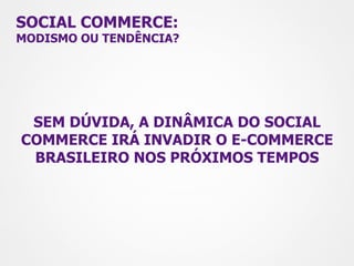 SOCIAL COMMERCE:
MODISMO OU TENDÊNCIA?




 SEM DÚVIDA, A DINÂMICA DO SOCIAL
COMMERCE IRÁ INVADIR O E-COMMERCE
 BRASILEIRO NOS PRÓXIMOS TEMPOS
 