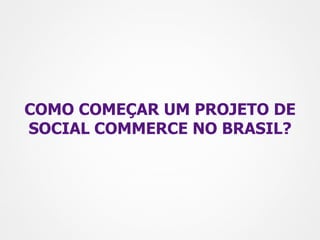 COMO COMEÇAR UM PROJETO DE
SOCIAL COMMERCE NO BRASIL?
 